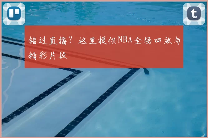 错过直播?这里提供NBA全场回放与精彩片段