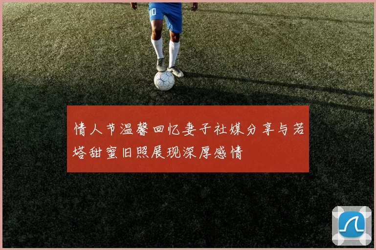 情人节温馨回忆妻子社媒分享与若塔甜蜜旧照展现深厚感情