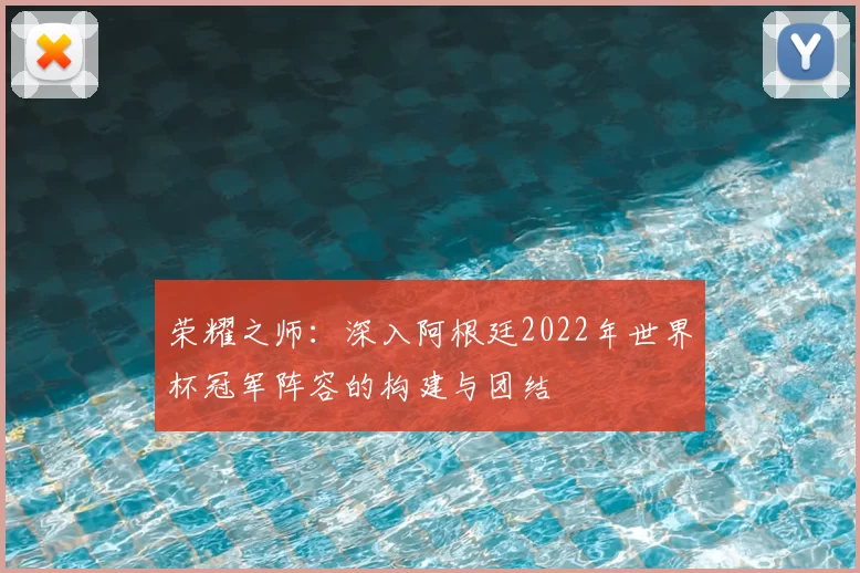 荣耀之师：深入阿根廷2022年世界杯冠军阵容的构建与团结