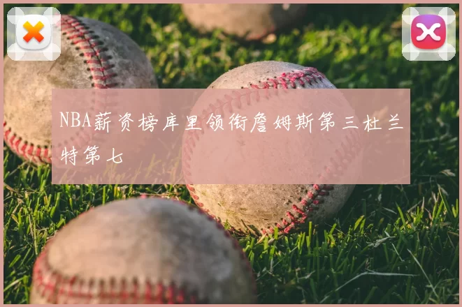 NBA薪资榜库里领衔詹姆斯第三杜兰特第七