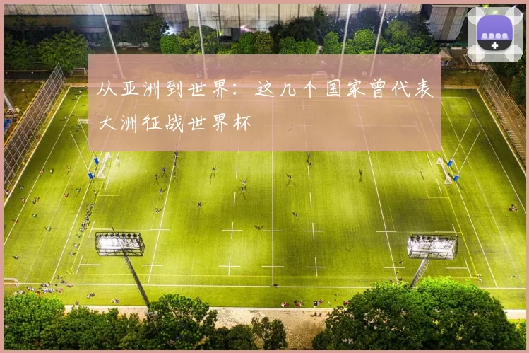 从亚洲到世界：这几个国家曾代表大洲征战世界杯