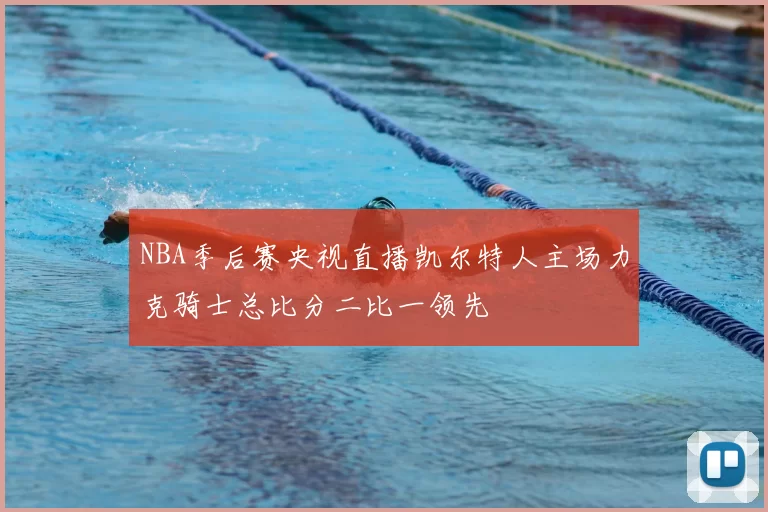 NBA季后赛央视直播凯尔特人主场力克骑士总比分二比一领先