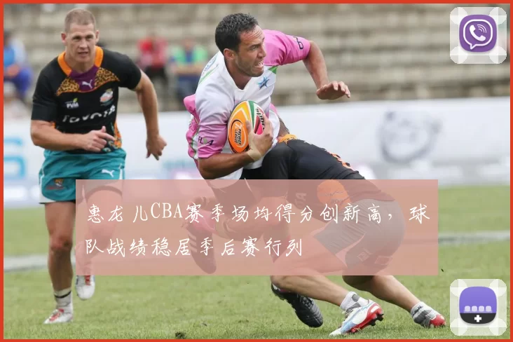 惠龙儿CBA赛季场均得分创新高,球队战绩稳居季后赛行列