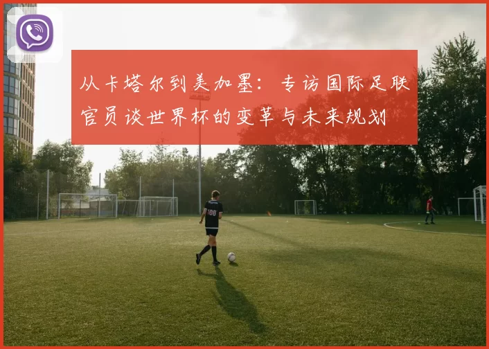 从卡塔尔到美加墨：专访国际足联官员谈世界杯的变革与未来规划
