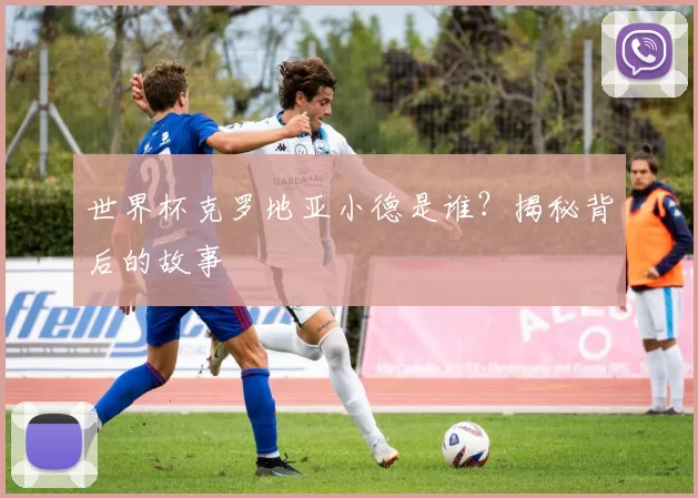 世界杯克罗地亚小德是谁？揭秘背后的故事