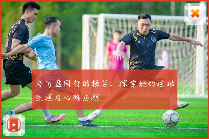 与飞盘同行的杨芳：探索她的运动生涯与心路历程