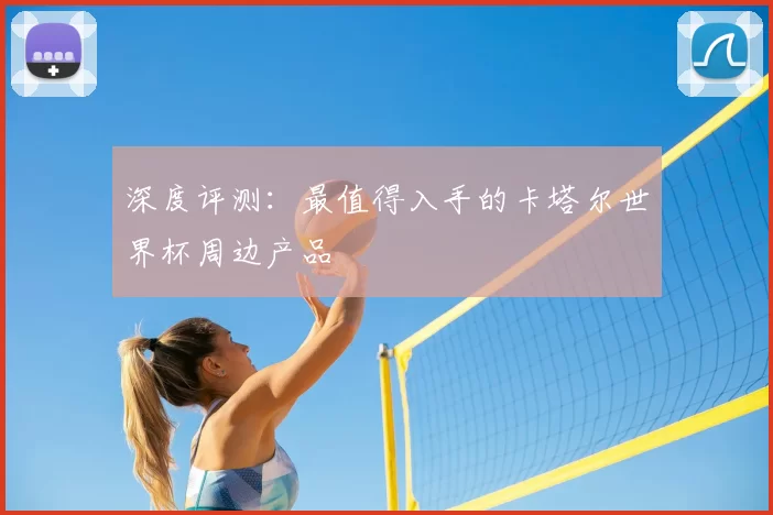 深度评测：最值得入手的卡塔尔世界杯周边产品
