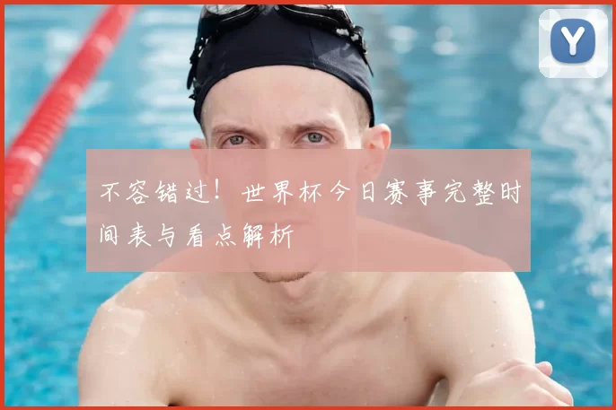 不容错过!世界杯今日赛事完整时间表与看点解析