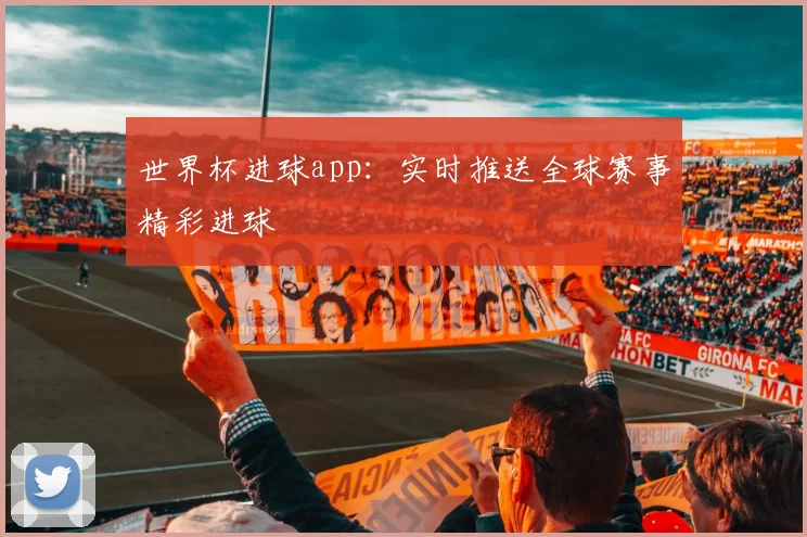 世界杯进球app:实时推送全球赛事精彩进球