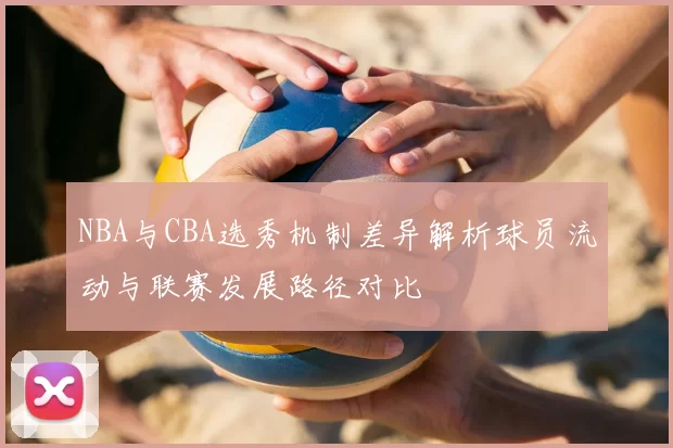 NBA与CBA选秀机制差异解析球员流动与联赛发展路径对比
