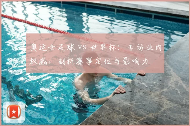 奥运会足球 vs 世界杯：专访业内权威，剖析赛事定位与影响力