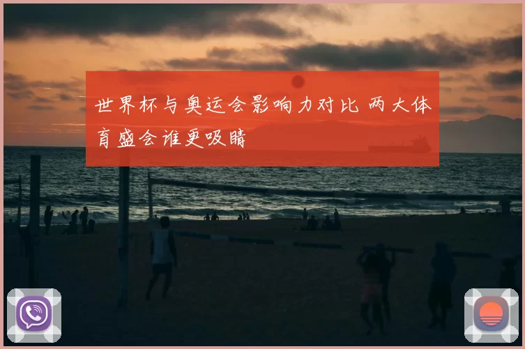 世界杯与奥运会影响力对比 两大体育盛会谁更吸睛