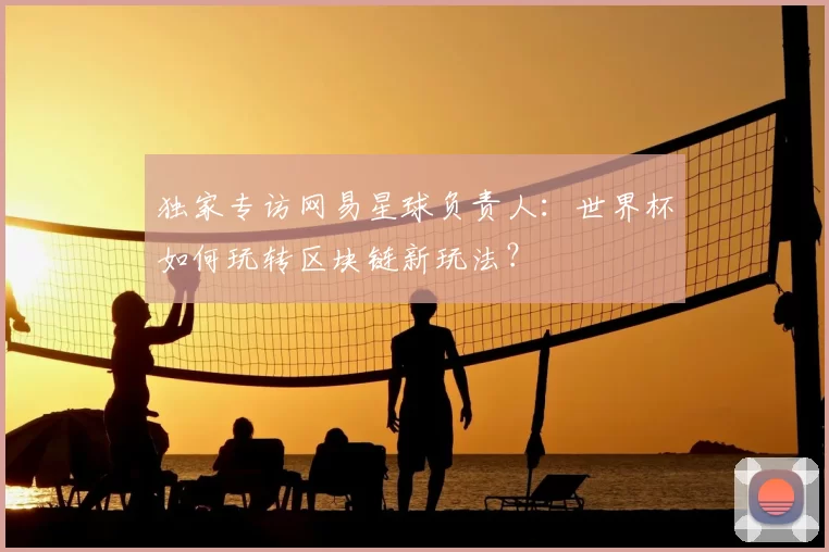 独家专访网易星球负责人:世界杯如何玩转区块链新玩法?