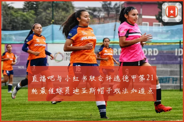 直播吧与小红书联合评选德甲第21轮最佳球员迪亚斯帽子戏法加造点独造五球
