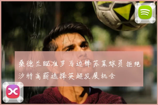 桑德兰瞄准罗马边锋苏莱球员拒绝沙特高薪选择英超发展机会
