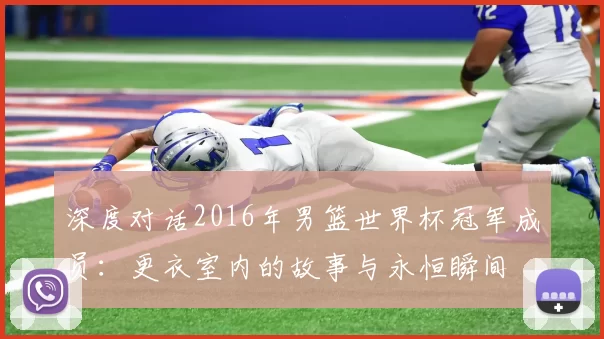 深度对话2016年男篮世界杯冠军成员:更衣室内的故事与永恒瞬间