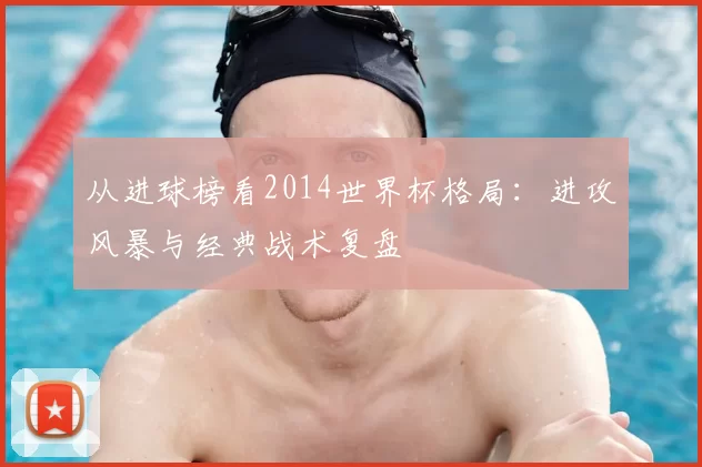 从进球榜看2014世界杯格局：进攻风暴与经典战术复盘