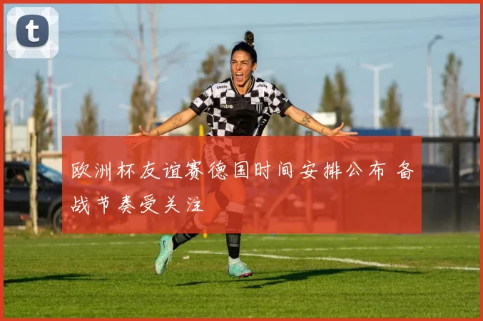 欧洲杯友谊赛德国时间安排公布 备战节奏受关注