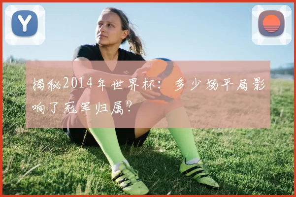 揭秘2014年世界杯：多少场平局影响了冠军归属？