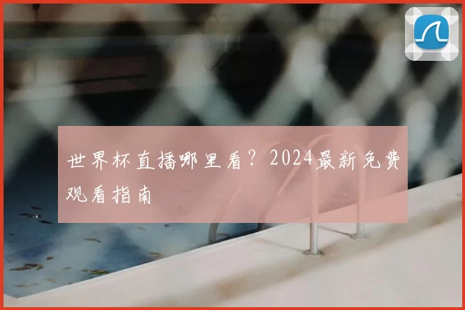 世界杯直播哪里看？2024最新免费观看指南