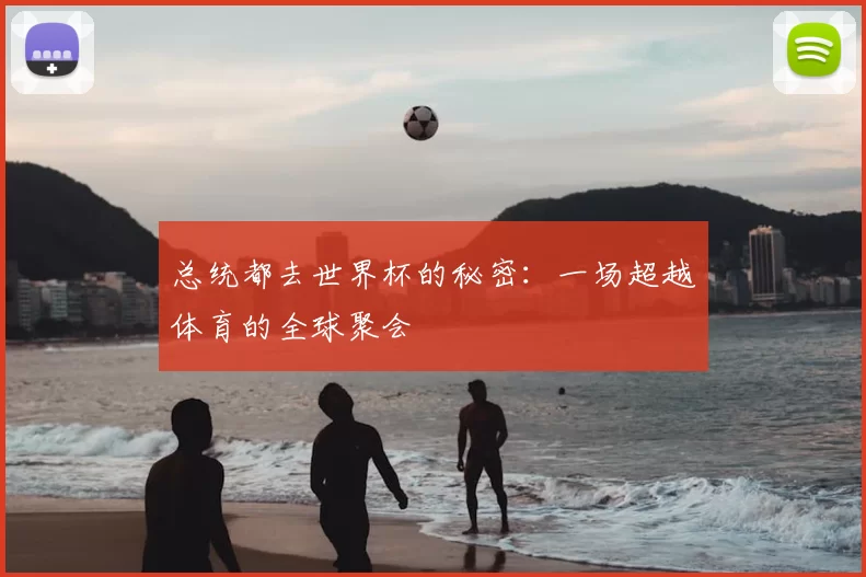 总统都去世界杯的秘密:一场超越体育的全球聚会