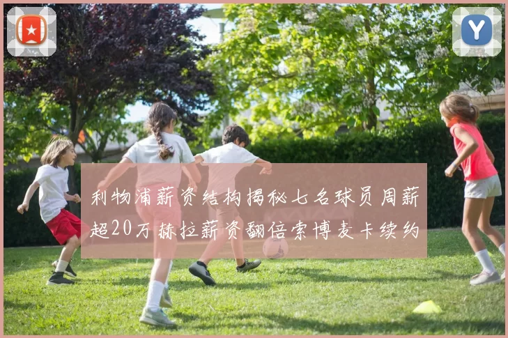 利物浦薪资结构揭秘七名球员周薪超20万赫拉薪资翻倍索博麦卡续约待定