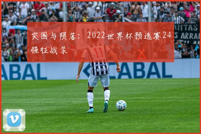 突围与陨落:2022世界杯预选赛24强征战录