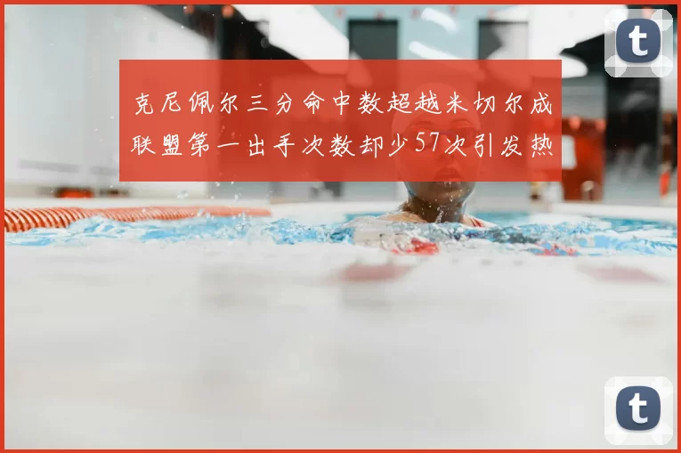 克尼佩尔三分命中数超越米切尔成联盟第一出手次数却少57次引发热议