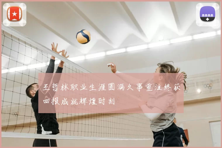 王哲林职业生涯圆满久事重注终获回报成就辉煌时刻