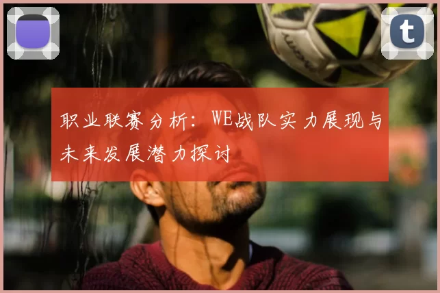 职业联赛分析：WE战队实力展现与未来发展潜力探讨