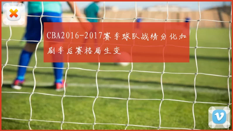 CBA2016-2017赛季球队战绩分化加剧季后赛格局生变