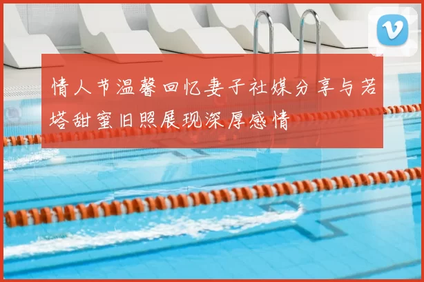 情人节温馨回忆妻子社媒分享与若塔甜蜜旧照展现深厚感情