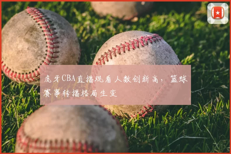 虎牙CBA直播观看人数创新高，篮球赛事转播格局生变