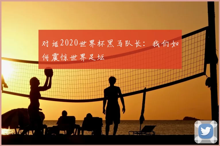 对话2020世界杯黑马队长：我们如何震惊世界足坛