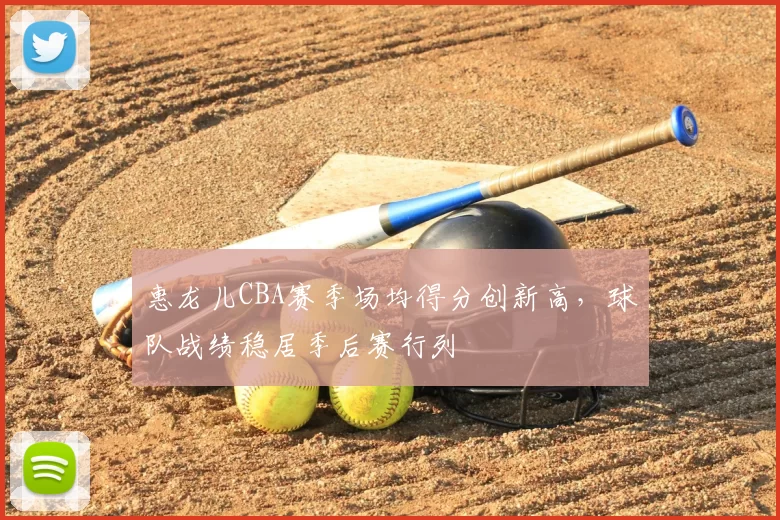 惠龙儿CBA赛季场均得分创新高,球队战绩稳居季后赛行列