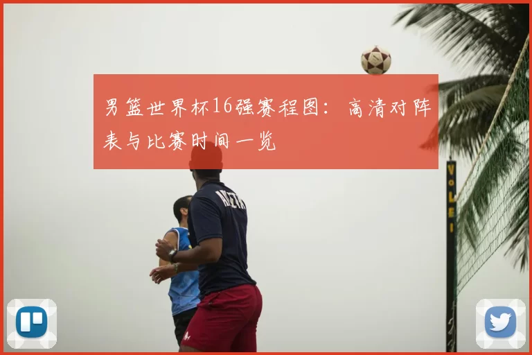 男篮世界杯16强赛程图:高清对阵表与比赛时间一览