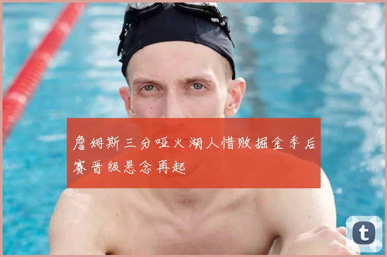 詹姆斯三分哑火湖人惜败掘金季后赛晋级悬念再起