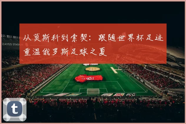 从莫斯科到索契：跟随世界杯足迹重温俄罗斯足球之夏