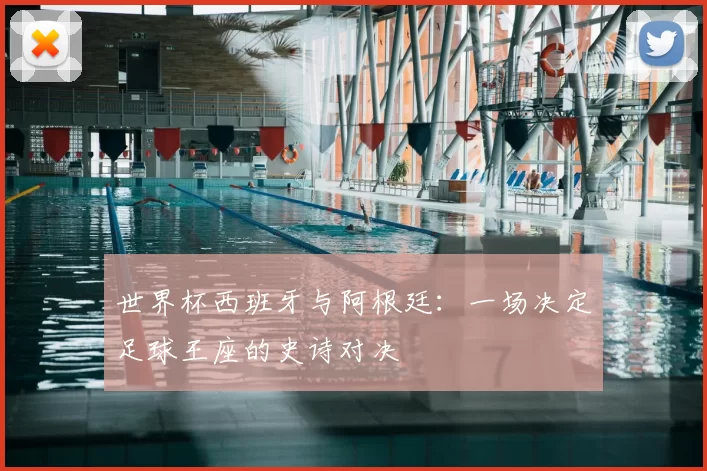 世界杯西班牙与阿根廷：一场决定足球王座的史诗对决