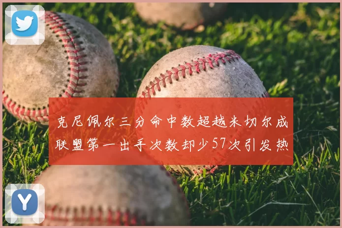 克尼佩尔三分命中数超越米切尔成联盟第一出手次数却少57次引发热议