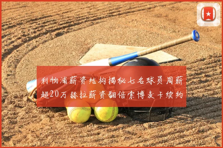 利物浦薪资结构揭秘七名球员周薪超20万赫拉薪资翻倍索博麦卡续约待定