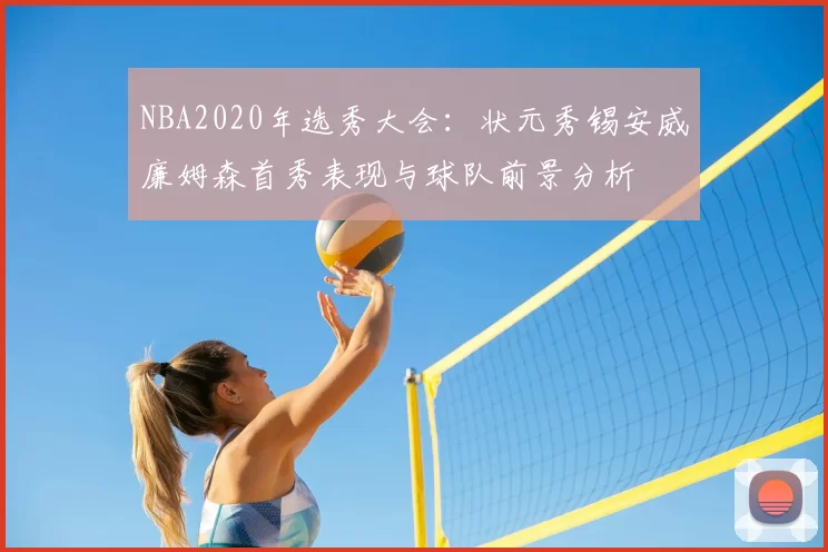NBA2020年选秀大会：状元秀锡安威廉姆森首秀表现与球队前景分析