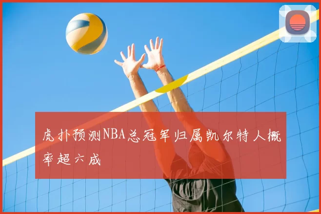 虎扑预测NBA总冠军归属凯尔特人概率超六成