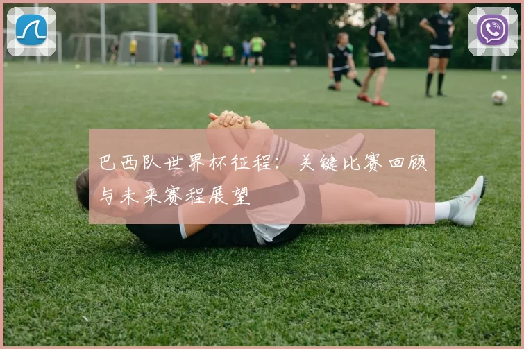 巴西队世界杯征程:关键比赛回顾与未来赛程展望