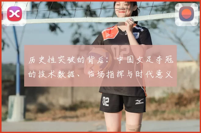 历史性突破的背后：中国女足夺冠的技术数据、临场指挥与时代意义