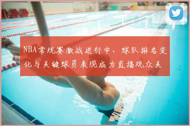 NBA常规赛激战进行中，球队排名变化与关键球员表现成为直播观众关注焦点