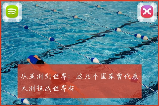 从亚洲到世界：这几个国家曾代表大洲征战世界杯
