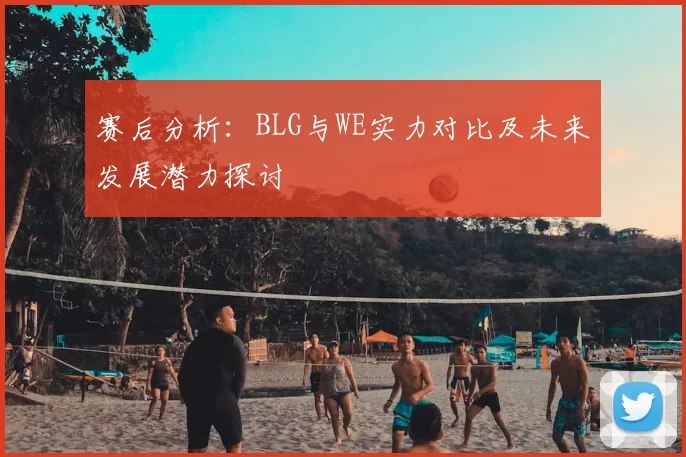 赛后分析:BLG与WE实力对比及未来发展潜力探讨