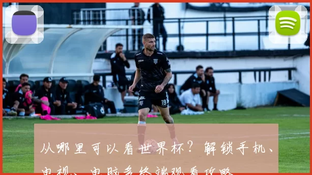 从哪里可以看世界杯？解锁手机、电视、电脑多终端观看攻略