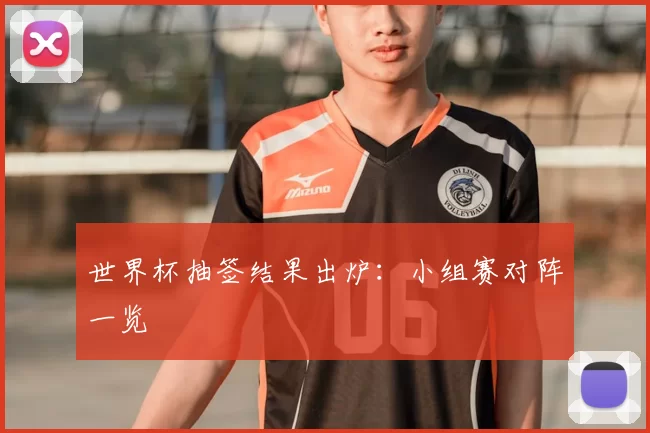 世界杯抽签结果出炉:小组赛对阵一览